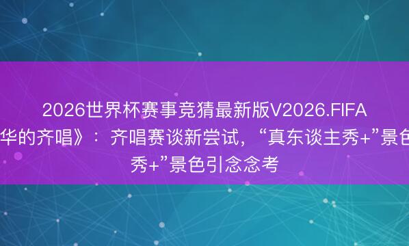 2026世界杯赛事竞猜最新版V2026.FIFA 《超燃芳华的齐唱》：齐唱赛谈新尝试