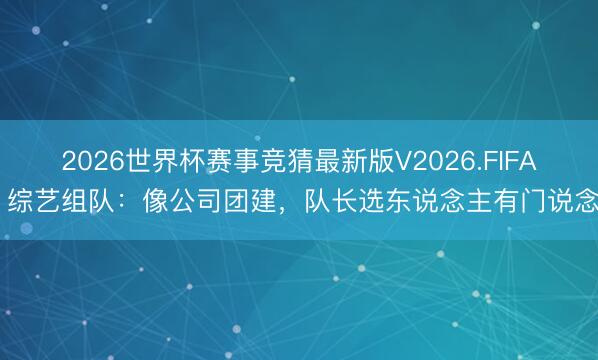 2026世界杯赛事竞猜最新版V2026.FIFA 综艺组队：像公司团建，队长选东说念