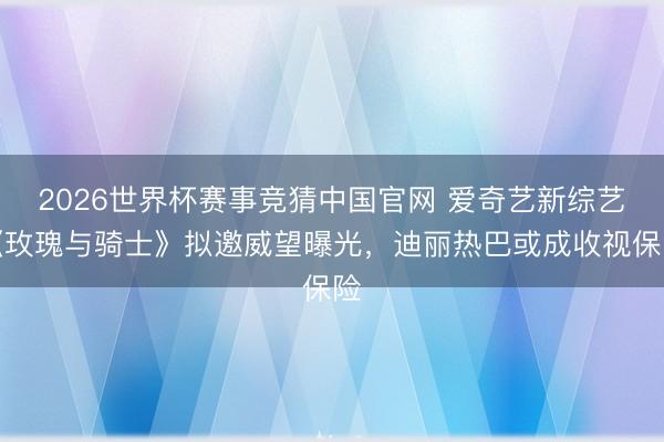 2026世界杯赛事竞猜中国官网 爱奇艺新综艺《玫瑰与骑士》拟邀威望曝光，迪丽热巴或成