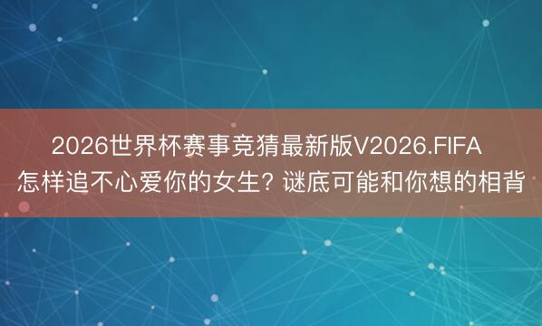 2026世界杯赛事竞猜最新版V2026.FIFA 怎样追不心爱你的女生? 谜底可能和你想的相背