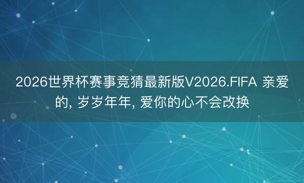 2026世界杯赛事竞猜最新版V2026.FIFA 亲爱的， 岁岁年年， 爱你的心不会改换