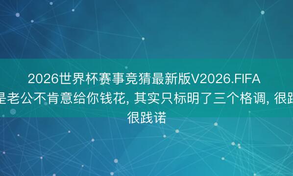 2026世界杯赛事竞猜最新版V2026.FIFA 要是老公不肯意给你钱花， 其实只标明了三个格调， 很践诺