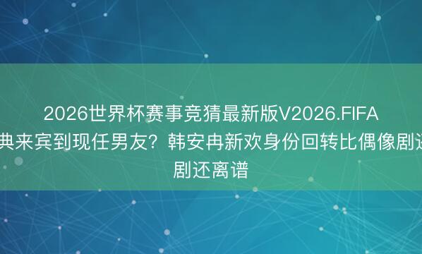 2026世界杯赛事竞猜最新版V2026.FIFA 从婚典来宾到现任男友？韩安冉新欢身份回转比偶像剧还离谱