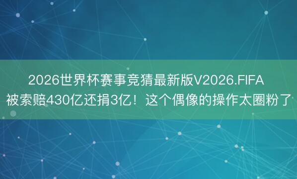 2026世界杯赛事竞猜最新版V2026.FIFA 被索赔430亿还捐3亿！这个偶像的操作太圈粉了