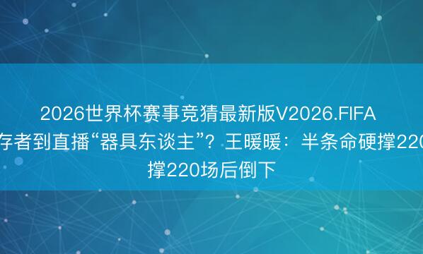 2026世界杯赛事竞猜最新版V2026.FIFA 从坠崖幸存者到直播“器具东谈主”？王暖暖：半条命硬撑220场后倒下
