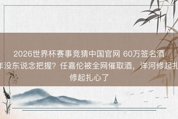 2026世界杯赛事竞猜中国官网 60万签名酒放6年没东说念把握？任嘉伦被全网催取酒，洋河修起扎心了
