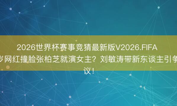2026世界杯赛事竞猜最新版V2026.FIFA 15岁网红撞脸张柏芝就演女主？刘敏涛带新东谈主引争议！