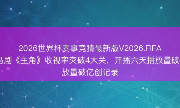 2026世界杯赛事竞猜最新版V2026.FIFA 央视黑马剧《主角》收视率突破4大关，开播六天播放量破亿创记录