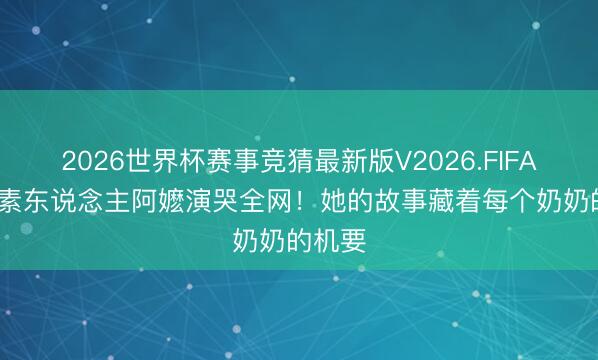 2026世界杯赛事竞猜最新版V2026.FIFA 84岁素东说念主阿嬷演哭全网！她的故事藏着每个奶奶的机要
