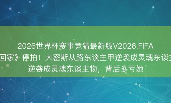 2026世界杯赛事竞猜最新版V2026.FIFA 追了10年的《爱回家》停拍！大密斯从路东谈主甲逆袭成灵魂东谈主物，背后多亏她