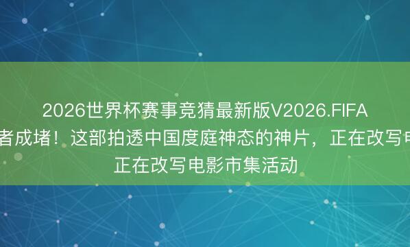 2026世界杯赛事竞猜最新版V2026.FIFA 县城影院观者成堵！这部拍透中国度庭神态的神片，正在改写电影市集活动