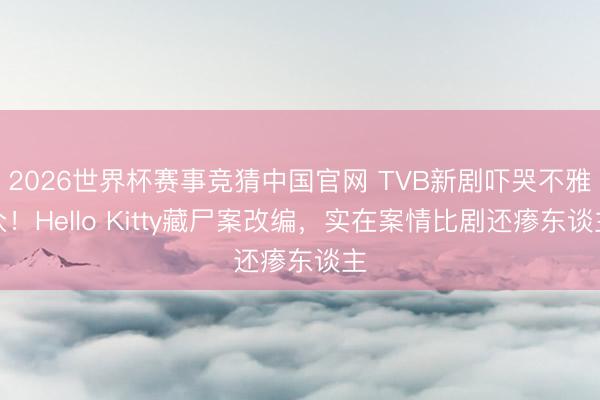 2026世界杯赛事竞猜中国官网 TVB新剧吓哭不雅众!Hello Kitty藏尸案改编,实在案情比剧还瘆东谈主