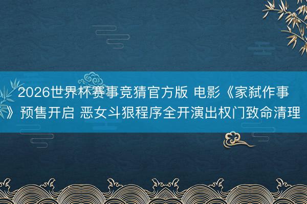 2026世界杯赛事竞猜官方版 电影《家弑作事》预售开启 恶女斗狠程序全开演出权门致命清理