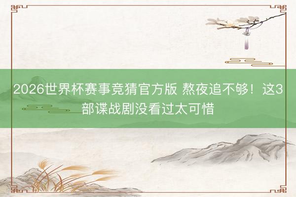 2026世界杯赛事竞猜官方版 熬夜追不够！这3部谍战剧没看过太可惜