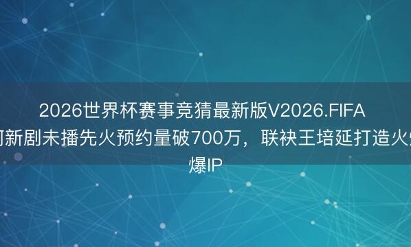 2026世界杯赛事竞猜最新版V2026.FIFA 李柯新剧未播先火预约量破700万，联袂王培延打造火爆IP