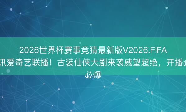 2026世界杯赛事竞猜最新版V2026.FIFA 腾讯爱奇艺联播！古装仙侠大剧来袭威望超绝，开播必爆