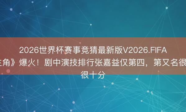 2026世界杯赛事竞猜最新版V2026.FIFA 《主角》爆火！剧中演技排行张嘉益仅第四，第又名很十分