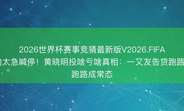2026世界杯赛事竞猜最新版V2026.FIFA 干妈向太急喊停！黄晓明投啥亏啥真相：一又友告贷跑路成常态