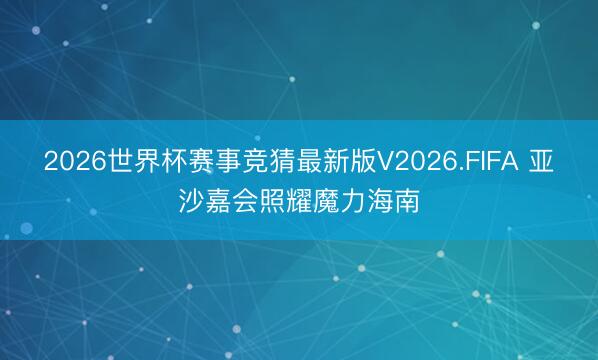 2026世界杯赛事竞猜最新版V2026.FIFA 亚沙嘉会照耀魔力海南