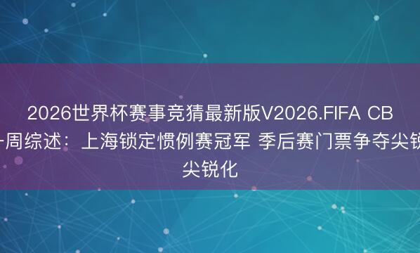 2026世界杯赛事竞猜最新版V2026.FIFA CBA一周综述：上海锁定惯例赛冠军 季后赛门票争夺尖锐化
