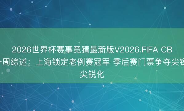 2026世界杯赛事竞猜最新版V2026.FIFA CBA一周综述：上海锁定老例赛冠军 季后赛门票争夺尖锐化