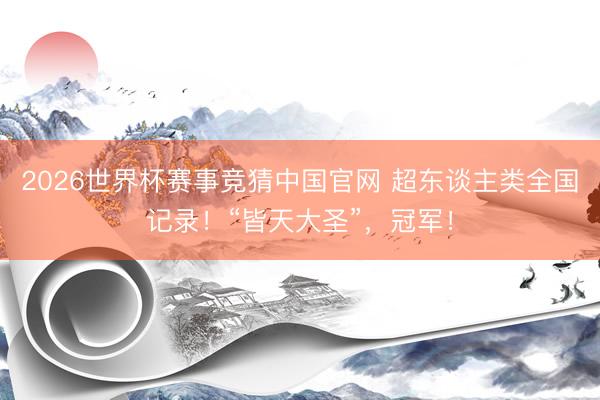 2026世界杯赛事竞猜中国官网 超东谈主类全国记录！“皆天大圣”，冠军！