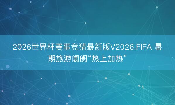 2026世界杯赛事竞猜最新版V2026.FIFA 暑期旅游阛阓“热上加热”