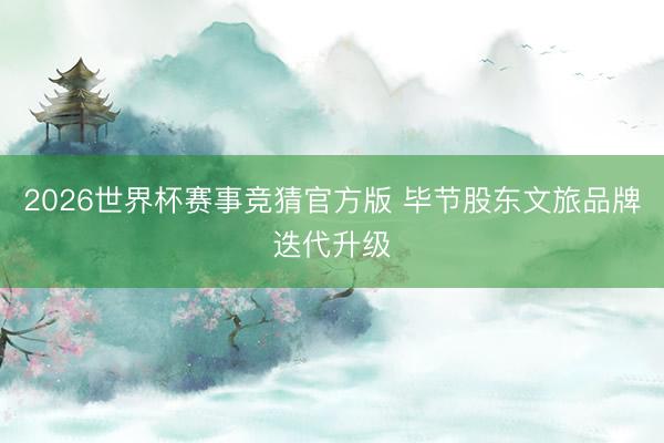 2026世界杯赛事竞猜官方版 毕节股东文旅品牌迭代升级