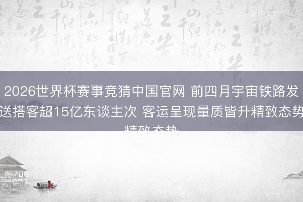 2026世界杯赛事竞猜中国官网 前四月宇宙铁路发送搭客超15亿东谈主次 客运呈现量质皆升精致态势