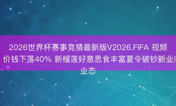 2026世界杯赛事竞猜最新版V2026.FIFA 视频丨价钱下落40% 新榴莲好意思食丰富夏令破钞新业态