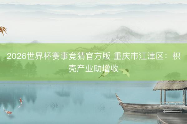 2026世界杯赛事竞猜官方版 重庆市江津区：枳壳产业助增收