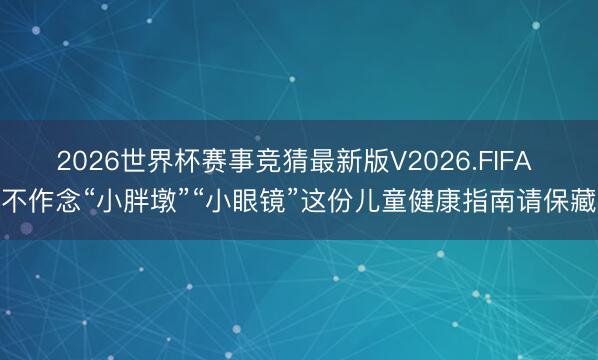 2026世界杯赛事竞猜最新版V2026.FIFA 不作念“小胖墩”“小眼镜”这份儿童健康指南请保藏
