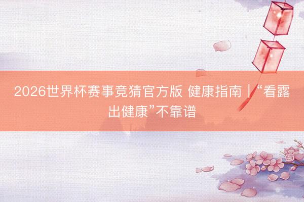 2026世界杯赛事竞猜官方版 健康指南｜“看露出健康”不靠谱