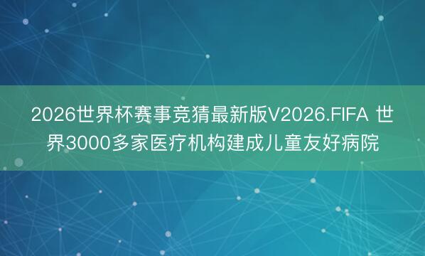 2026世界杯赛事竞猜最新版V2026.FIFA 世界3000多家医疗机构建成儿童友好病院