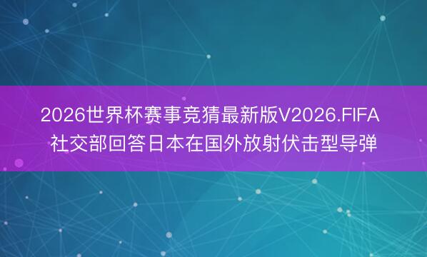 2026世界杯赛事竞猜最新版V2026.FIFA 社交部回答日本在国外放射伏击型导弹