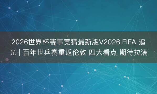2026世界杯赛事竞猜最新版V2026.FIFA 追光 | 百年世乒赛重返伦敦 四大看点 期待拉满