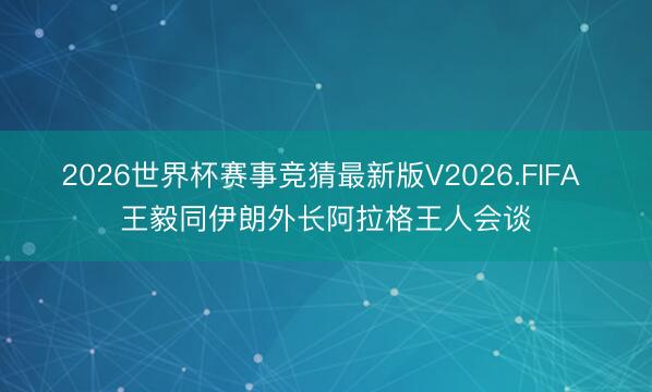 2026世界杯赛事竞猜最新版V2026.FIFA 王毅同伊朗外长阿拉格王人会谈