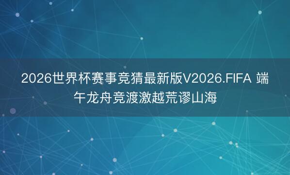 2026世界杯赛事竞猜最新版V2026.FIFA 端午龙舟竞渡激越荒谬山海