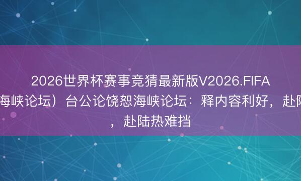 2026世界杯赛事竞猜最新版V2026.FIFA （聚焦海峡论坛）台公论饶恕海峡论坛：释内容利好，赴陆热难挡