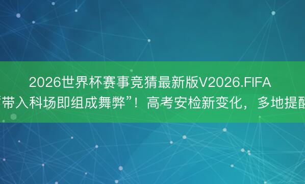 2026世界杯赛事竞猜最新版V2026.FIFA “带入科场即组成舞弊”！高考安检新变化，多地提醒