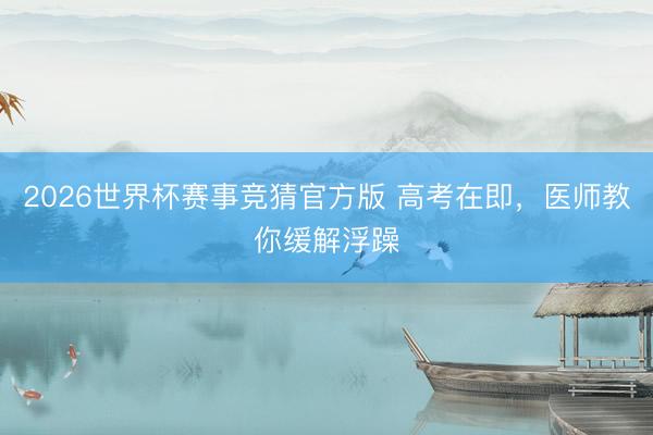 2026世界杯赛事竞猜官方版 高考在即，医师教你缓解浮躁