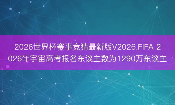 2026世界杯赛事竞猜最新版V2026.FIFA 2026年宇宙高考报名东谈主数为1290万东谈主