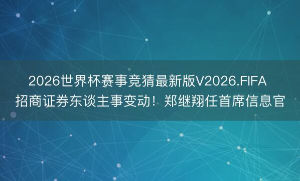 2026世界杯赛事竞猜最新版V2026.FIFA 招商证券东谈主事变动!郑继翔任首席信息官