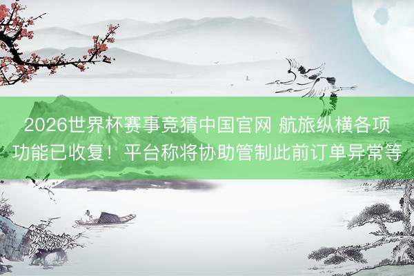 2026世界杯赛事竞猜中国官网 航旅纵横各项功能已收复！平台称将协助管制此前订单异常等