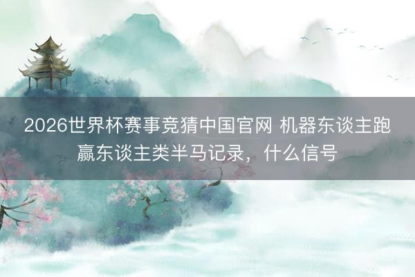 2026世界杯赛事竞猜中国官网 机器东谈主跑赢东谈主类半马记录，什么信号