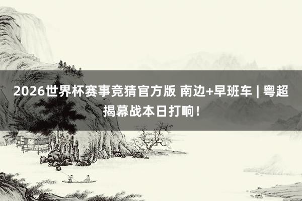 2026世界杯赛事竞猜官方版 南边+早班车 | 粤超揭幕战本日打响！