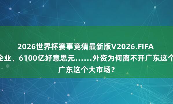 2026世界杯赛事竞猜最新版V2026.FIFA 39万家企业、6100亿好意思元……外资为何离不开广东这个大市场？