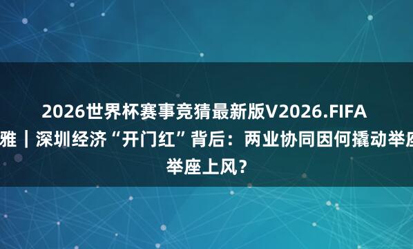 2026世界杯赛事竞猜最新版V2026.FIFA 圳经不雅｜深圳经济“开门红”背后：两业协同因何撬动举座上风？
