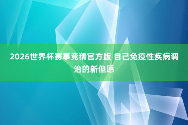 2026世界杯赛事竞猜官方版 自己免疫性疾病调治的新但愿