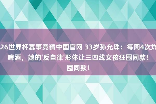2026世界杯赛事竞猜中国官网 33岁孙允珠：每周4次炸鸡啤酒，她的'反自律'形体让三四线女孩狂囤同款！